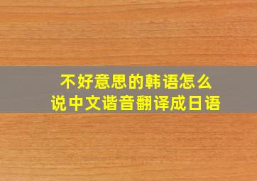 不好意思的韩语怎么说中文谐音翻译成日语