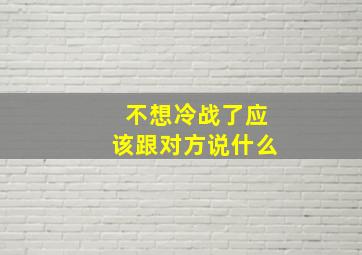 不想冷战了应该跟对方说什么