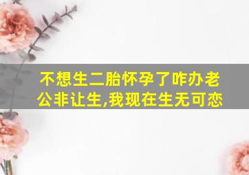 不想生二胎怀孕了咋办老公非让生,我现在生无可恋