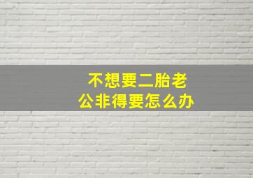 不想要二胎老公非得要怎么办