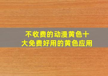 不收费的动漫黄色十大免费好用的黄色应用