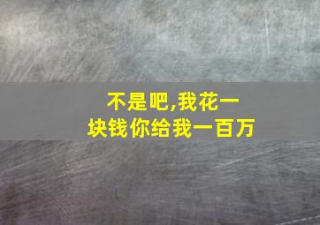 不是吧,我花一块钱你给我一百万