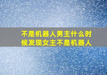 不是机器人男主什么时候发现女主不是机器人