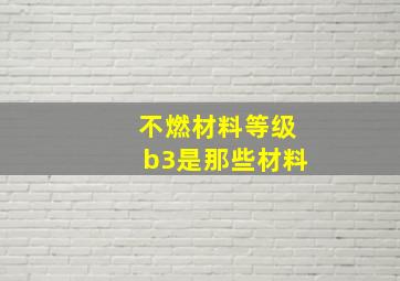 不燃材料等级b3是那些材料