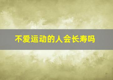 不爱运动的人会长寿吗