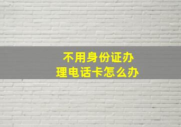 不用身份证办理电话卡怎么办