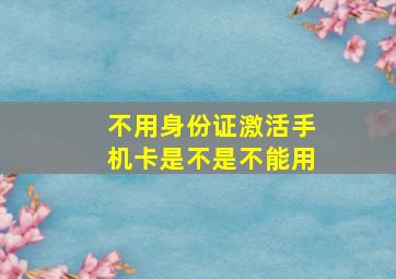 不用身份证激活手机卡是不是不能用