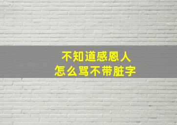 不知道感恩人怎么骂不带脏字