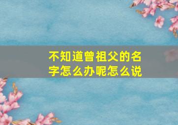 不知道曾祖父的名字怎么办呢怎么说