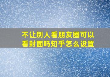 不让别人看朋友圈可以看封面吗知乎怎么设置