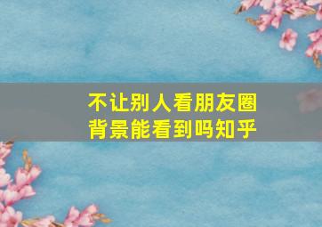 不让别人看朋友圈背景能看到吗知乎