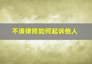 不请律师如何起诉他人