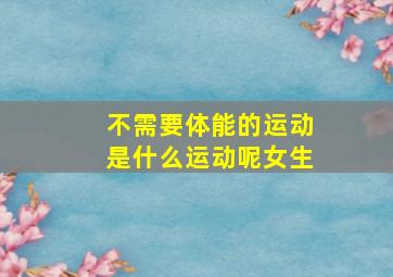 不需要体能的运动是什么运动呢女生