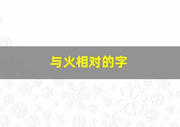 与火相对的字