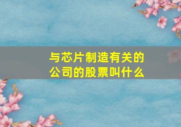 与芯片制造有关的公司的股票叫什么