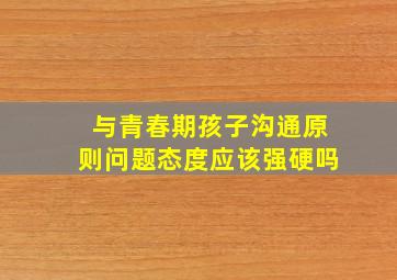 与青春期孩子沟通原则问题态度应该强硬吗