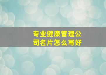 专业健康管理公司名片怎么写好