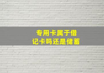 专用卡属于借记卡吗还是储蓄