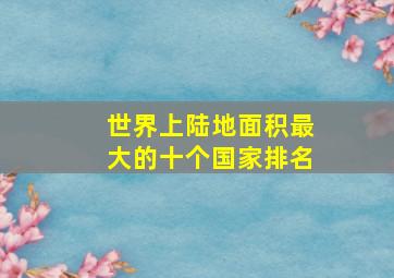 世界上陆地面积最大的十个国家排名