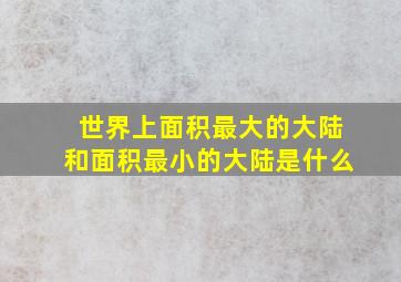 世界上面积最大的大陆和面积最小的大陆是什么