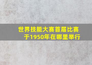 世界技能大赛首届比赛于1950年在哪里举行