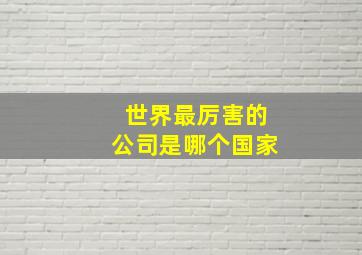 世界最厉害的公司是哪个国家