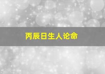 丙辰日生人论命