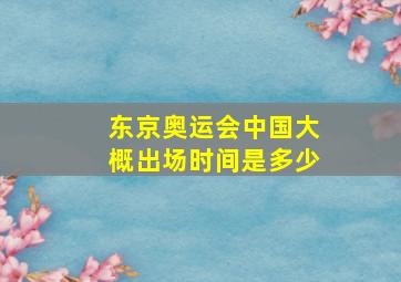 东京奥运会中国大概出场时间是多少