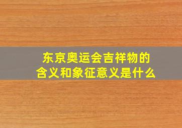 东京奥运会吉祥物的含义和象征意义是什么