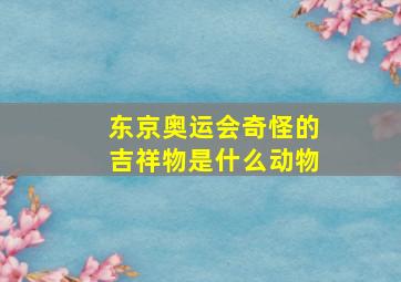 东京奥运会奇怪的吉祥物是什么动物