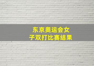 东京奥运会女子双打比赛结果