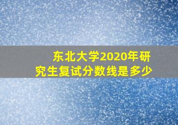 东北大学2020年研究生复试分数线是多少