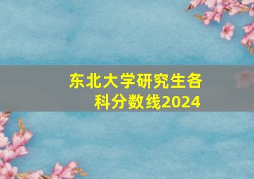 东北大学研究生各科分数线2024