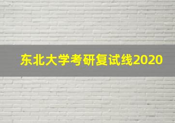 东北大学考研复试线2020