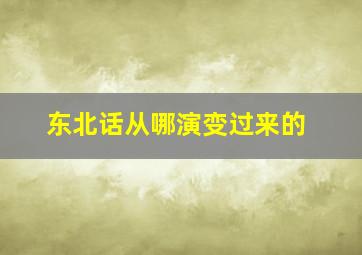 东北话从哪演变过来的