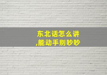 东北话怎么讲,能动手别吵吵