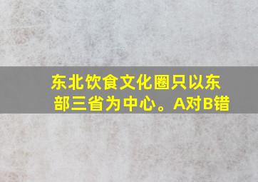 东北饮食文化圈只以东部三省为中心。A对B错