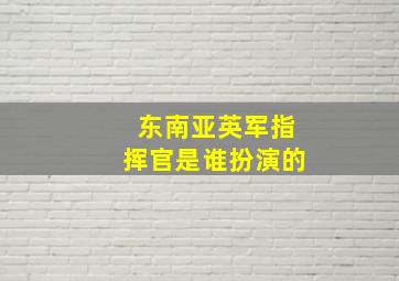 东南亚英军指挥官是谁扮演的