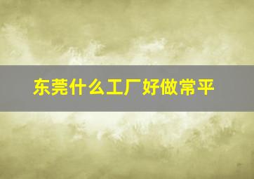 东莞什么工厂好做常平