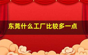 东莞什么工厂比较多一点