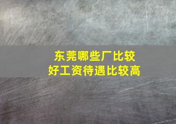 东莞哪些厂比较好工资待遇比较高