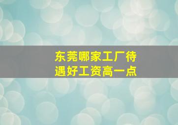 东莞哪家工厂待遇好工资高一点