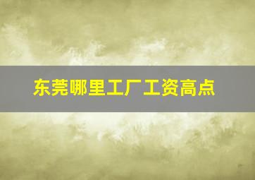 东莞哪里工厂工资高点