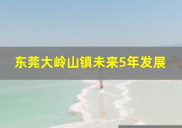 东莞大岭山镇未来5年发展