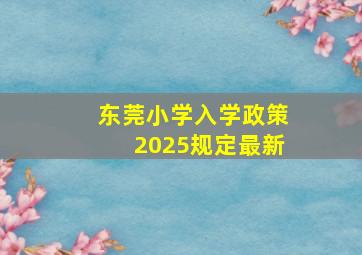 东莞小学入学政策2025规定最新