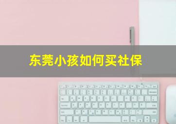 东莞小孩如何买社保