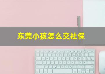 东莞小孩怎么交社保