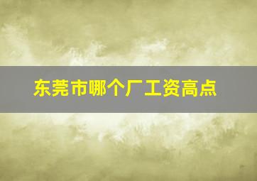 东莞市哪个厂工资高点