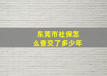 东莞市社保怎么查交了多少年