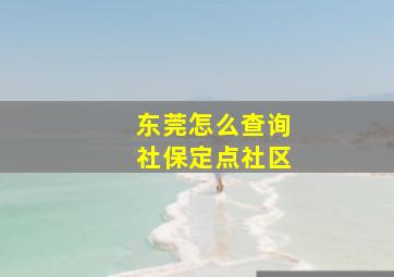 东莞怎么查询社保定点社区